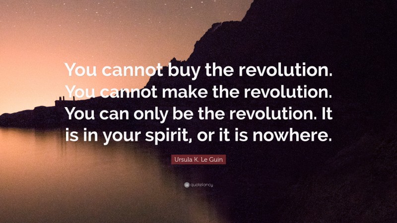 Ursula K. Le Guin Quote: “You cannot buy the revolution. You cannot make the revolution. You can only be the revolution. It is in your spirit, or it is nowhere.”