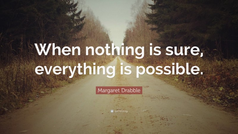 Margaret Drabble Quote: “When nothing is sure, everything is possible.”
