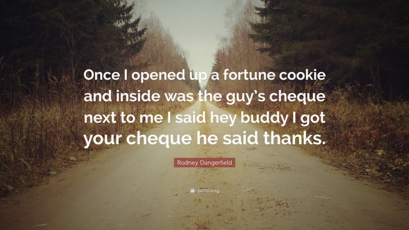 Rodney Dangerfield Quote: “Once I opened up a fortune cookie and inside was the guy’s cheque next to me I said hey buddy I got your cheque he said thanks.”