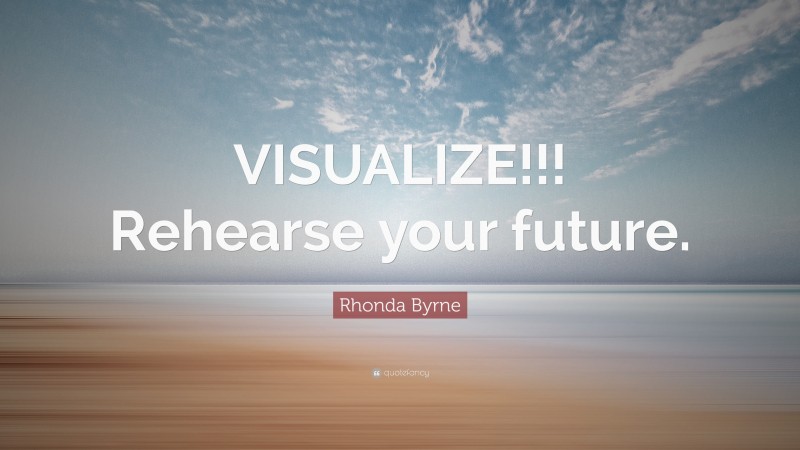 Rhonda Byrne Quote: “VISUALIZE!!! Rehearse your future.”