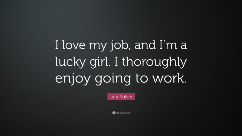 Lara Pulver Quote: “I love my job, and I’m a lucky girl. I thoroughly enjoy going to work.”
