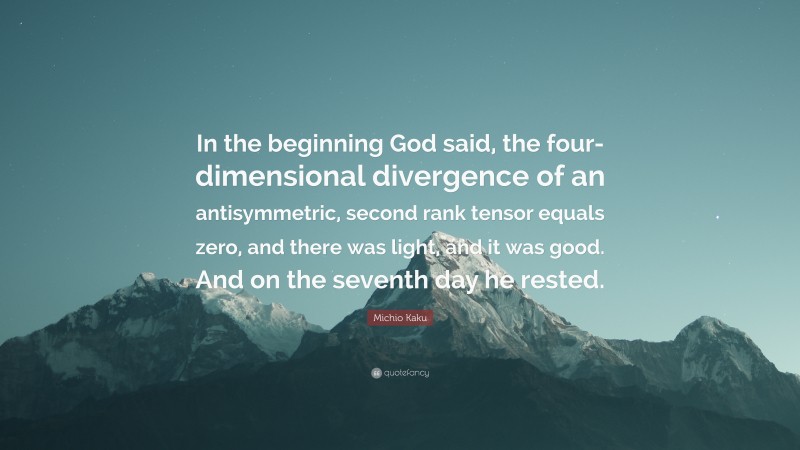 Michio Kaku Quote: “In the beginning God said, the four-dimensional divergence of an antisymmetric, second rank tensor equals zero, and there was light, and it was good. And on the seventh day he rested.”