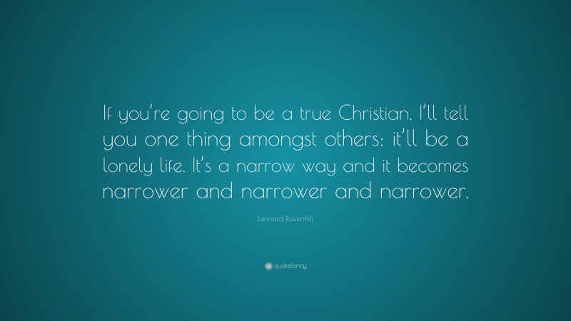 Leonard Ravenhill Quote: “If you’re going to be a true Christian, I’ll tell you one thing amongst others: it’ll be a lonely life. It’s a narrow way and it becomes narrower and narrower and narrower.”