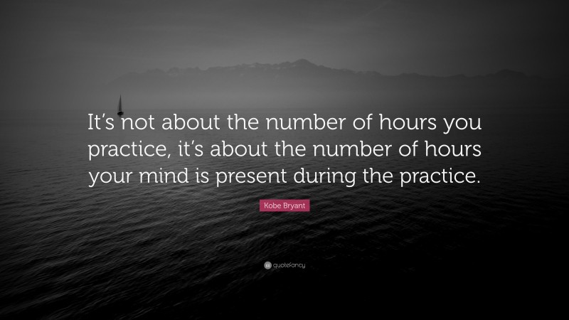 Kobe Bryant Quote: “It’s not about the number of hours you practice, it’s about the number of hours your mind is present during the practice.”