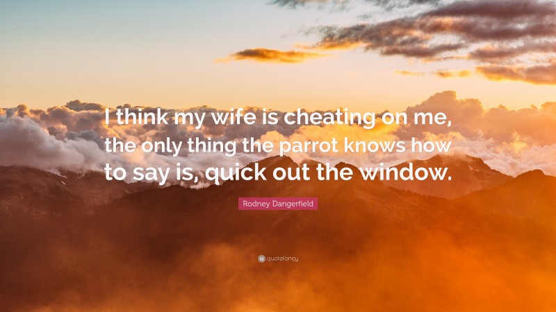Rodney Dangerfield Quote: “I think my wife is cheating on me, the only thing the parrot knows how to say is, quick out the window.”