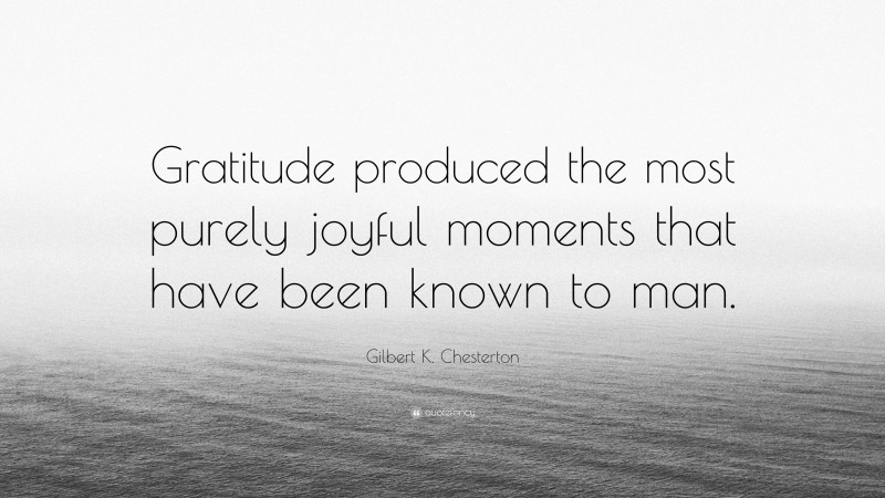 Gilbert K. Chesterton Quote: “Gratitude produced the most purely joyful moments that have been known to man.”