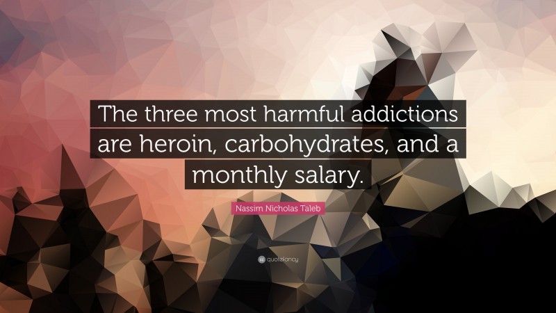 Nassim Nicholas Taleb Quote: “The three most harmful addictions are heroin, carbohydrates, and a monthly salary.”