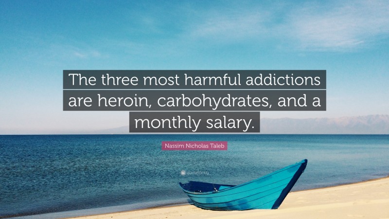 Nassim Nicholas Taleb Quote: “The three most harmful addictions are heroin, carbohydrates, and a monthly salary.”