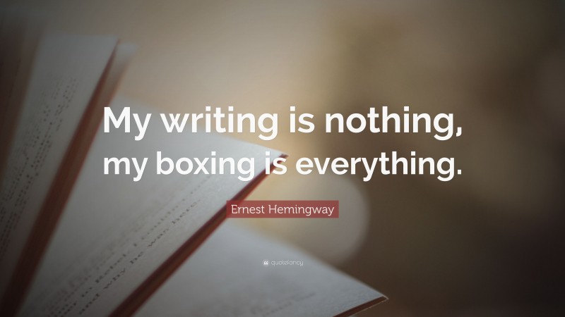 Ernest Hemingway Quote: “My writing is nothing, my boxing is everything.”