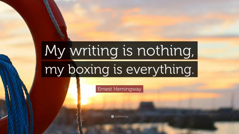 Ernest Hemingway Quote: “My writing is nothing, my boxing is everything.”