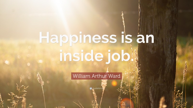 William Arthur Ward Quote: “Happiness is an inside job.”