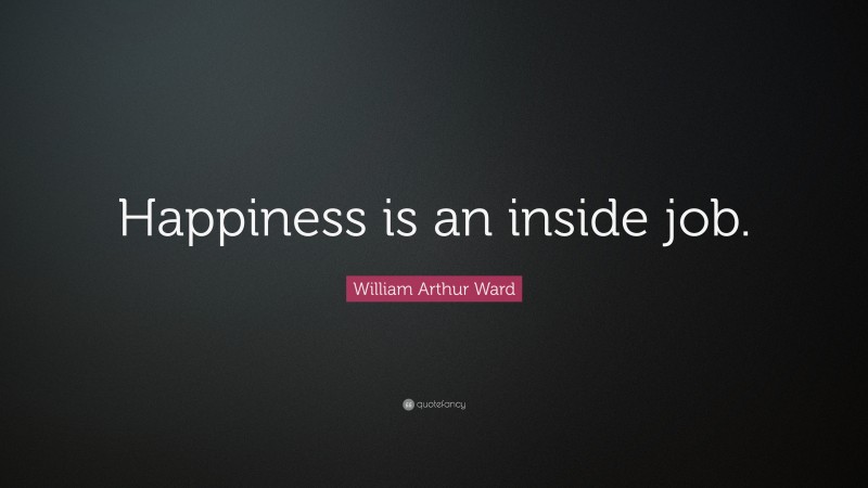 William Arthur Ward Quote: “Happiness is an inside job.”