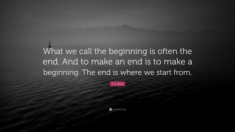 T. S. Eliot Quote: “What we call the beginning is often the end. And to ...