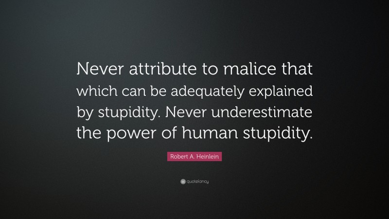Robert A. Heinlein Quote: “Never attribute to malice that which can be adequately explained by stupidity. Never underestimate the power of human stupidity.”