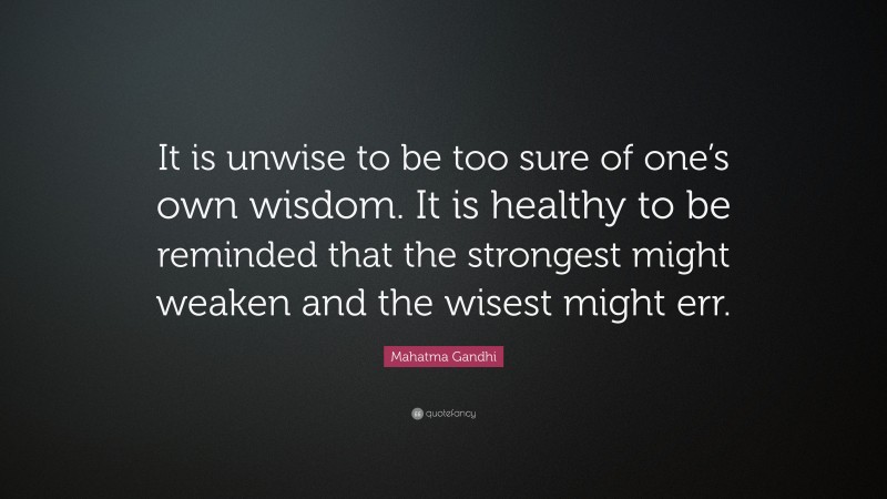 Mahatma Gandhi Quote: “It is unwise to be too sure of one’s own wisdom. It is healthy to be reminded that the strongest might weaken and the wisest might err.”