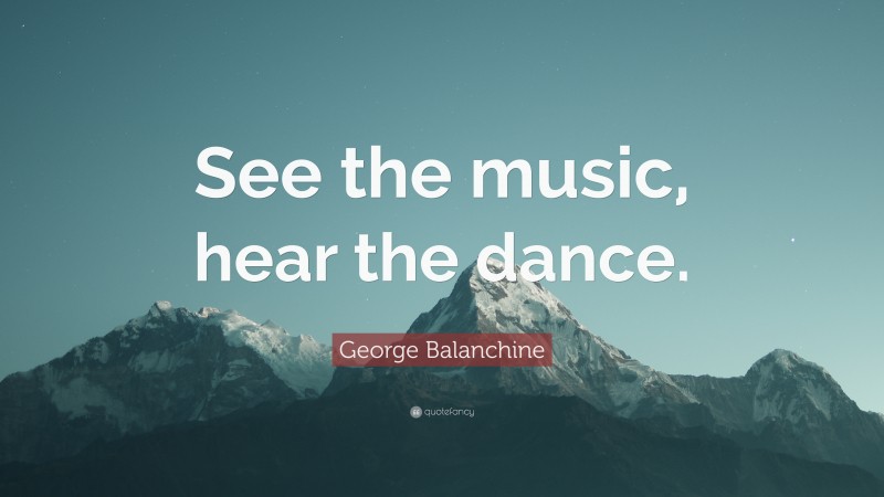 George Balanchine Quote: “See the music, hear the dance.”
