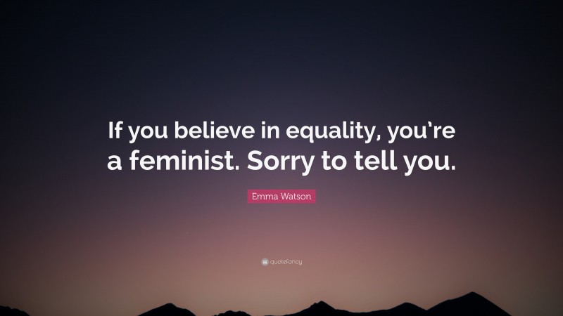 Emma Watson Quote: “If you believe in equality, you’re a feminist. Sorry to tell you.”