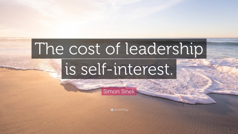 Simon Sinek Quote: “The cost of leadership is self-interest.”