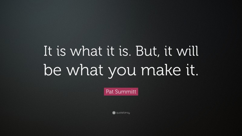 Pat Summitt Quote: “It is what it is. But, it will be what you make it.”
