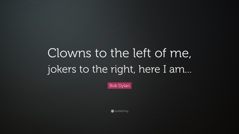 Bob Dylan Quote: “Clowns to the left of me, jokers to the right, here I am...”