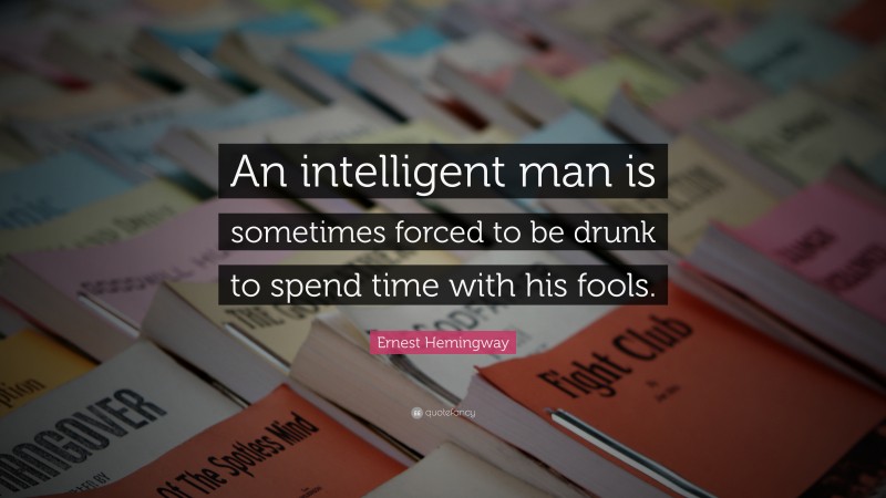 Ernest Hemingway Quote: “An intelligent man is sometimes forced to be drunk to spend time with his fools.”