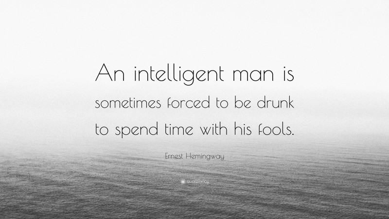 Ernest Hemingway Quote: “An intelligent man is sometimes forced to be drunk to spend time with his fools.”