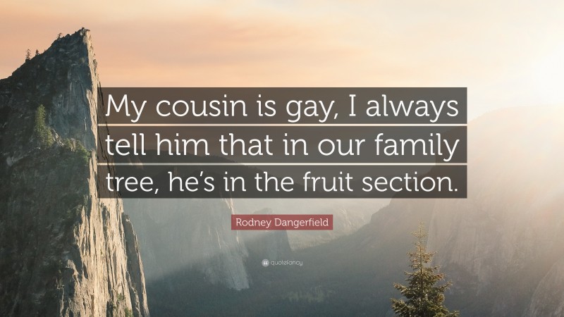 Rodney Dangerfield Quote: “My cousin is gay, I always tell him that in our family tree, he’s in the fruit section.”