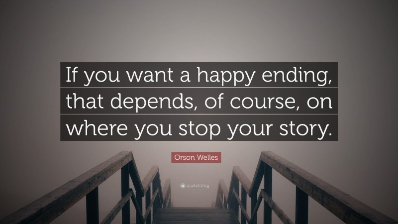 Orson Welles Quote: “If you want a happy ending, that depends, of course, on where you stop your story.”