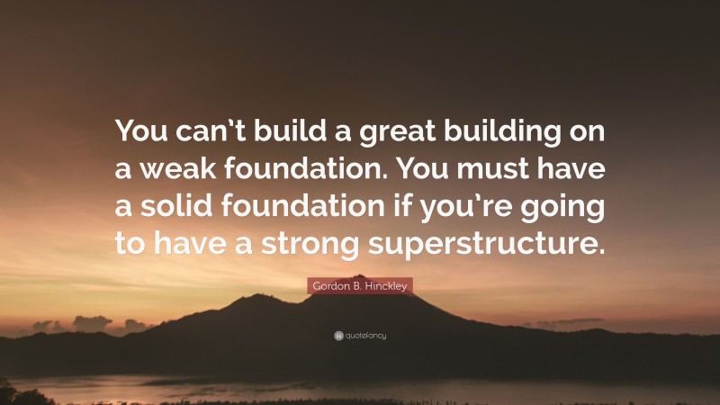 Gordon B. Hinckley Quote: “You can’t build a great building on a weak foundation. You must have a solid foundation if you’re going to have a strong superstructure.”