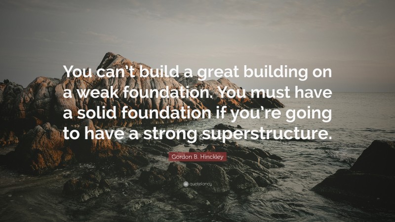 Gordon B. Hinckley Quote: “You can’t build a great building on a weak foundation. You must have a solid foundation if you’re going to have a strong superstructure.”