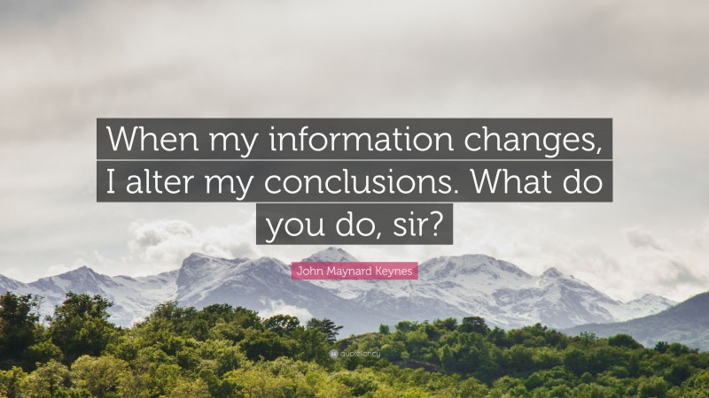 John Maynard Keynes Quote: “When my information changes, I alter my conclusions. What do you do, sir?”