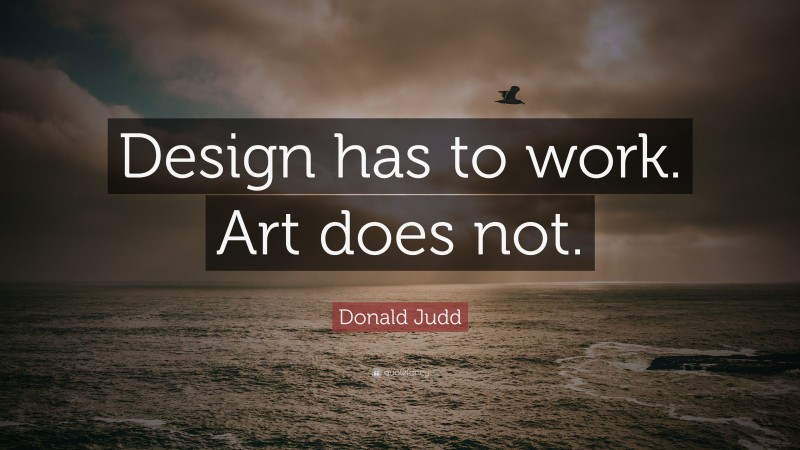 Donald Judd Quote: “Design has to work. Art does not.”
