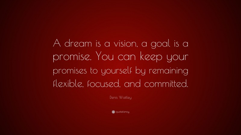 Denis Waitley Quote: “A dream is a vision, a goal is a promise. You can keep your promises to yourself by remaining flexible, focused, and committed.”