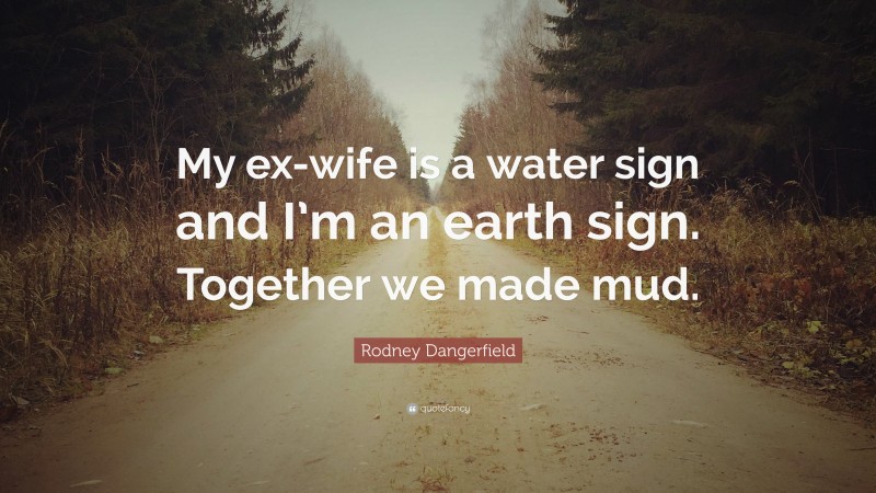 Rodney Dangerfield Quote: “My ex-wife is a water sign and I’m an earth sign. Together we made mud.”