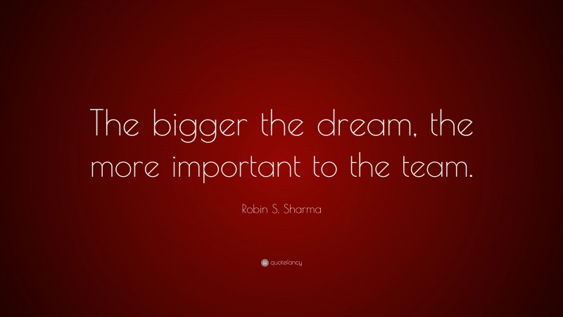 Robin S. Sharma Quote: “The bigger the dream, the more important to the team.”