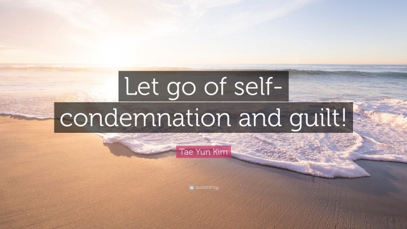 Tae Yun Kim Quote: “Let go of self-condemnation and guilt!”