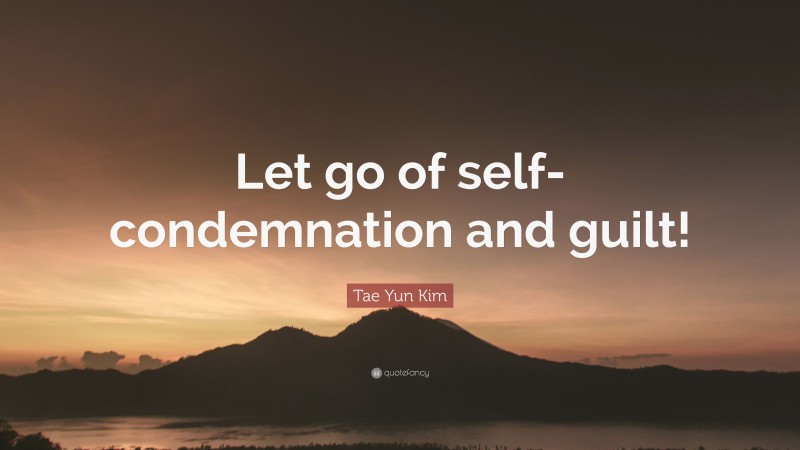 Tae Yun Kim Quote: “Let go of self-condemnation and guilt!”