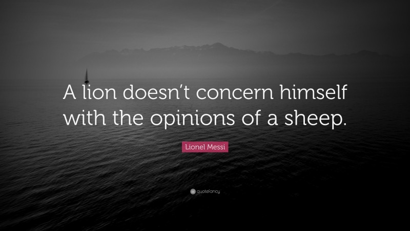 Lionel Messi Quote: “A lion doesn’t concern himself with the opinions of a sheep.”