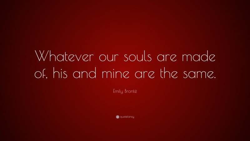 Emily Brontë Quote: “Whatever our souls are made of, his and mine are the same.”
