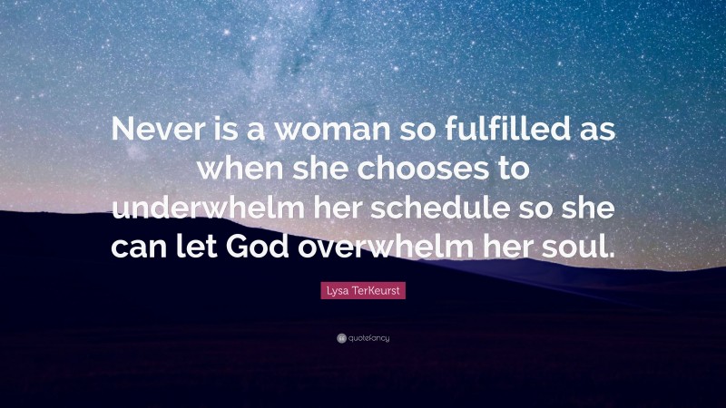 Lysa TerKeurst Quote: “Never is a woman so fulfilled as when she chooses to underwhelm her schedule so she can let God overwhelm her soul.”