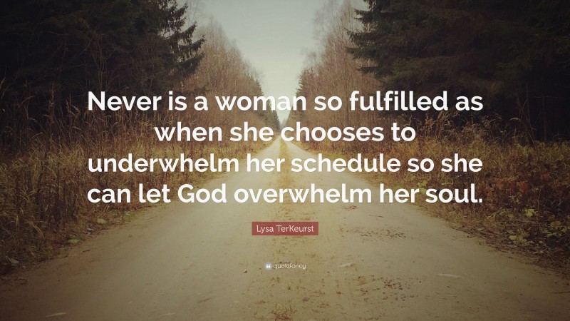 Lysa TerKeurst Quote: “Never is a woman so fulfilled as when she chooses to underwhelm her schedule so she can let God overwhelm her soul.”