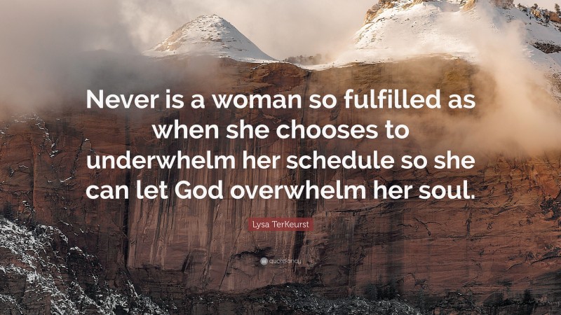 Lysa TerKeurst Quote: “Never is a woman so fulfilled as when she chooses to underwhelm her schedule so she can let God overwhelm her soul.”