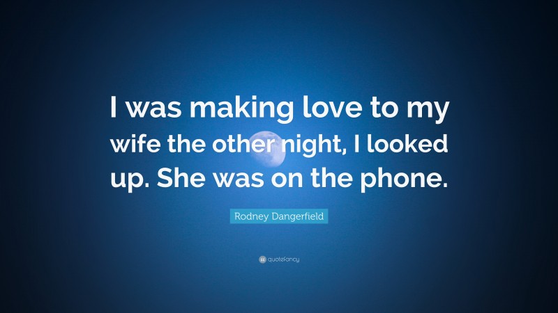 Rodney Dangerfield Quote: “I was making love to my wife the other night, I looked up. She was on the phone.”