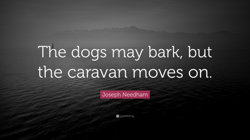 Joseph Needham Quote: “The dogs may bark, but the caravan moves on.”