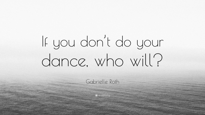 Gabrielle Roth Quote: “If you don’t do your dance, who will?”