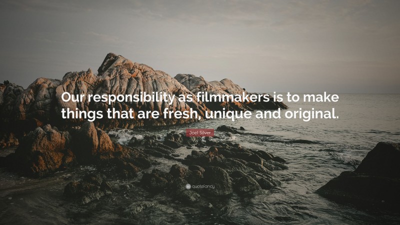 Joel Silver Quote: “Our responsibility as filmmakers is to make things that are fresh, unique and original.”
