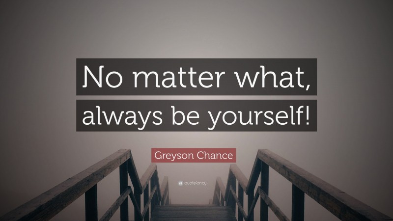 Greyson Chance Quote: “No matter what, always be yourself!”