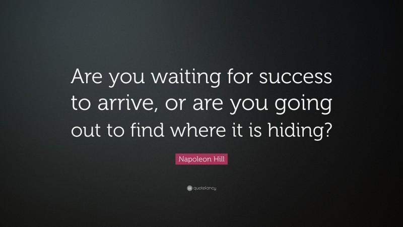 Napoleon Hill Quote: “Are you waiting for success to arrive, or are you going out to find where it is hiding?”