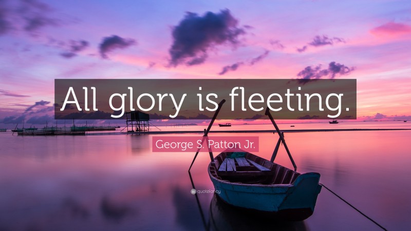George S. Patton Jr. Quote: “All glory is fleeting.”