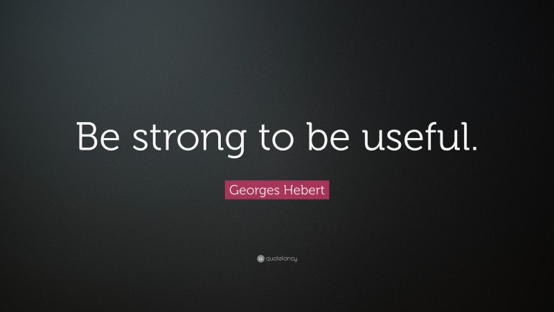 Georges Hebert Quote: “Be strong to be useful.”
